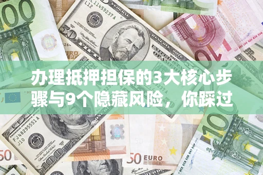 北京办理抵押担保的3大核心步骤与9个隐藏风险，你踩过哪个坑？