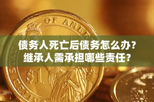 北京债务人死亡后债务怎么办？继承人需承担哪些责任？