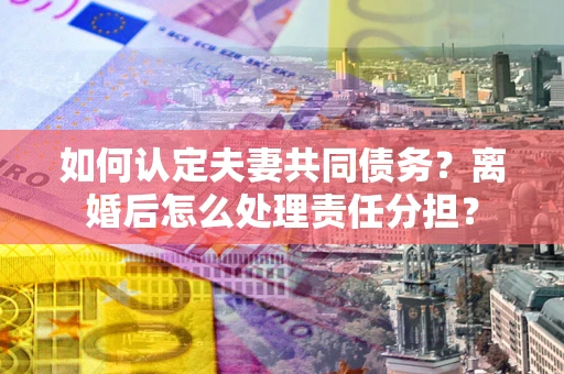北京如何认定夫妻共同债务？离婚后怎么处理责任分担？