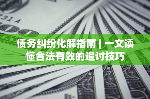 北京债务纠纷化解指南 | 一文读懂合法有效的追讨技巧