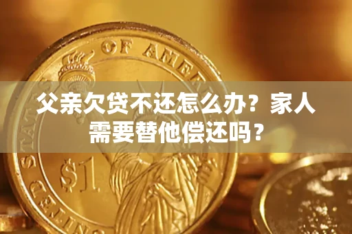 北京父亲欠贷不还怎么办？家人需要替他偿还吗？