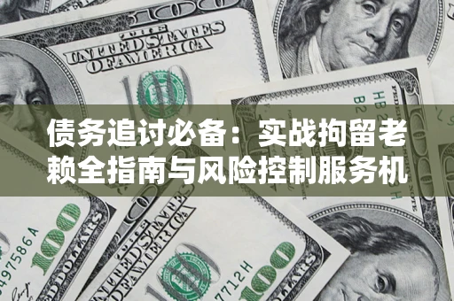 北京债务追讨必备：实战拘留老赖全指南与风险控制服务机构推荐