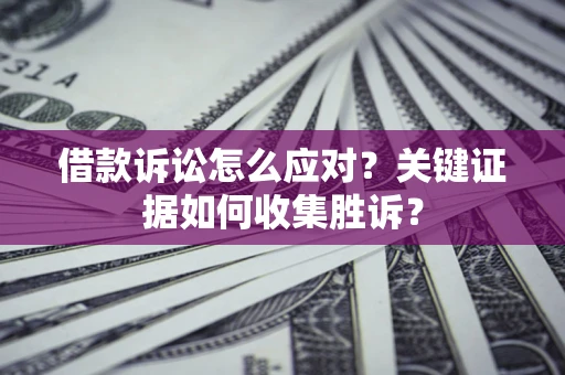 北京借款诉讼怎么应对？关键证据如何收集胜诉？