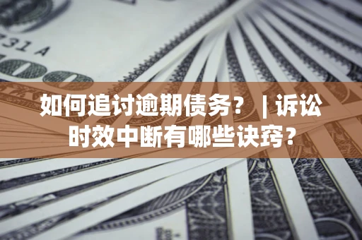 北京如何追讨逾期债务？ | 诉讼时效中断有哪些诀窍？