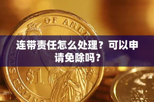 北京连带责任怎么处理？可以申请免除吗？