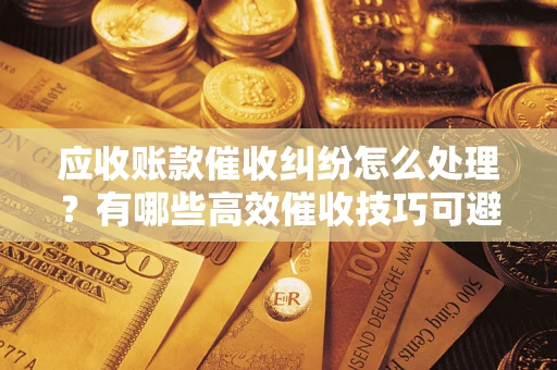 北京应收账款催收纠纷怎么处理？有哪些高效催收技巧可避免坏账？