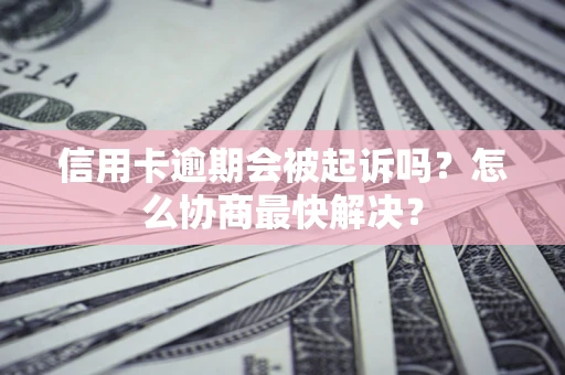北京信用卡逾期会被起诉吗？怎么协商最快解决？